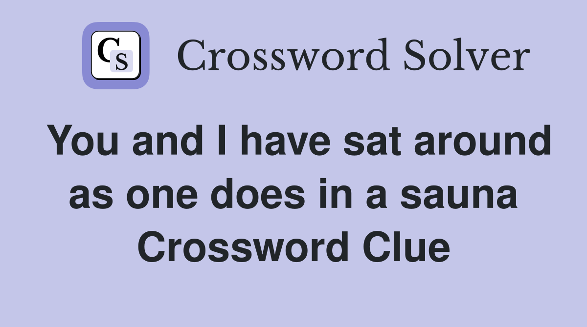 You and I have sat around as one does in a sauna Crossword Clue